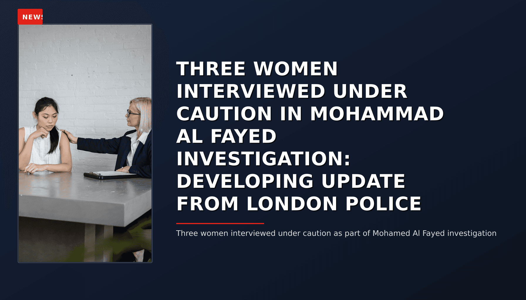 NEWS: THREE WOMEN INTERVIEWED UNDER CAUTION IN MOHAMMAD AL FAYED INVESTIGATION: DEVELOPING UPDAT — VPNews