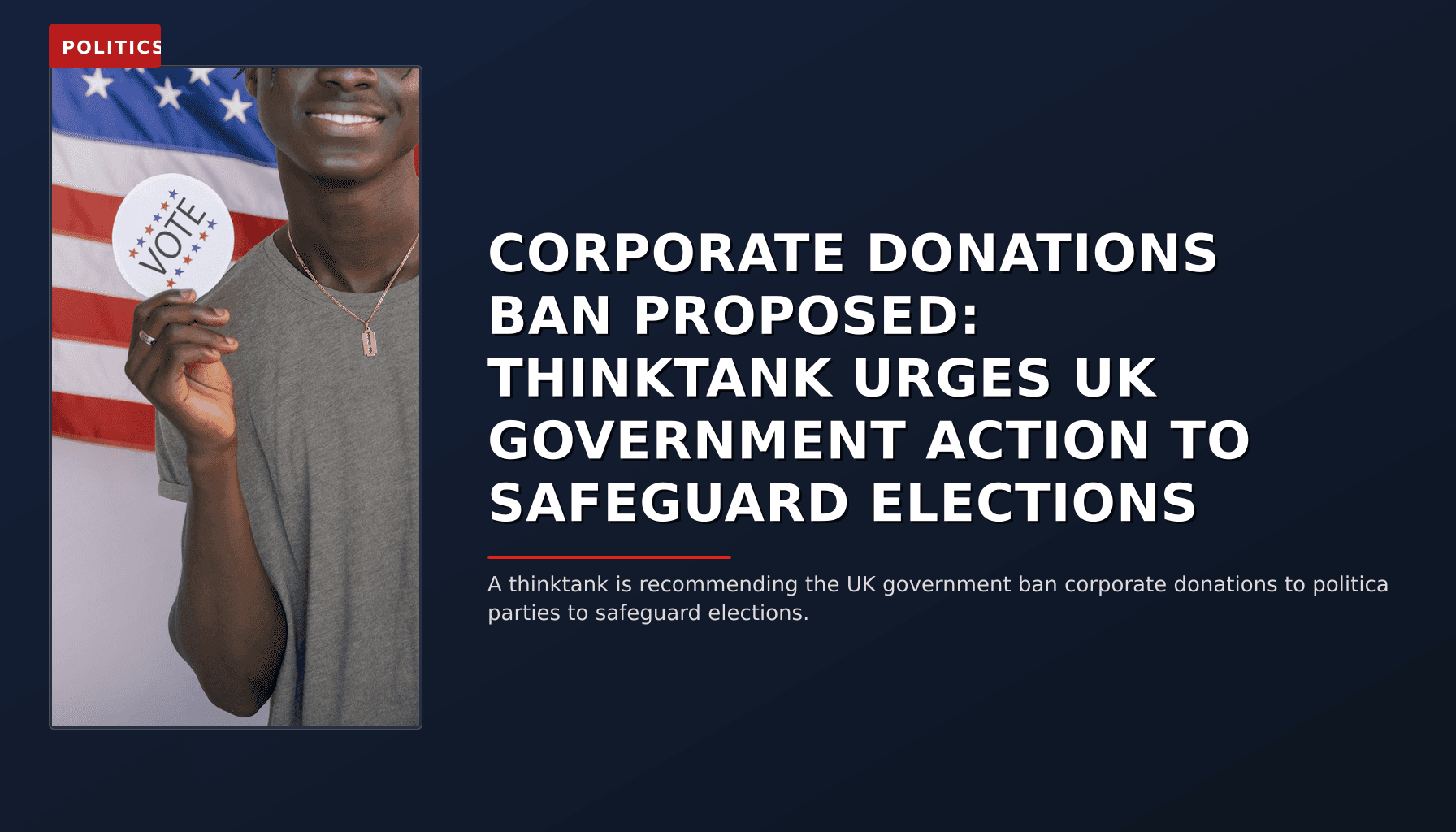 POLITICS: CORPORATE DONATIONS BAN PROPOSED: THINKTANK URGES UK GOVERNMENT ACTION TO SAFEGUARD ELECTI — VPNews
