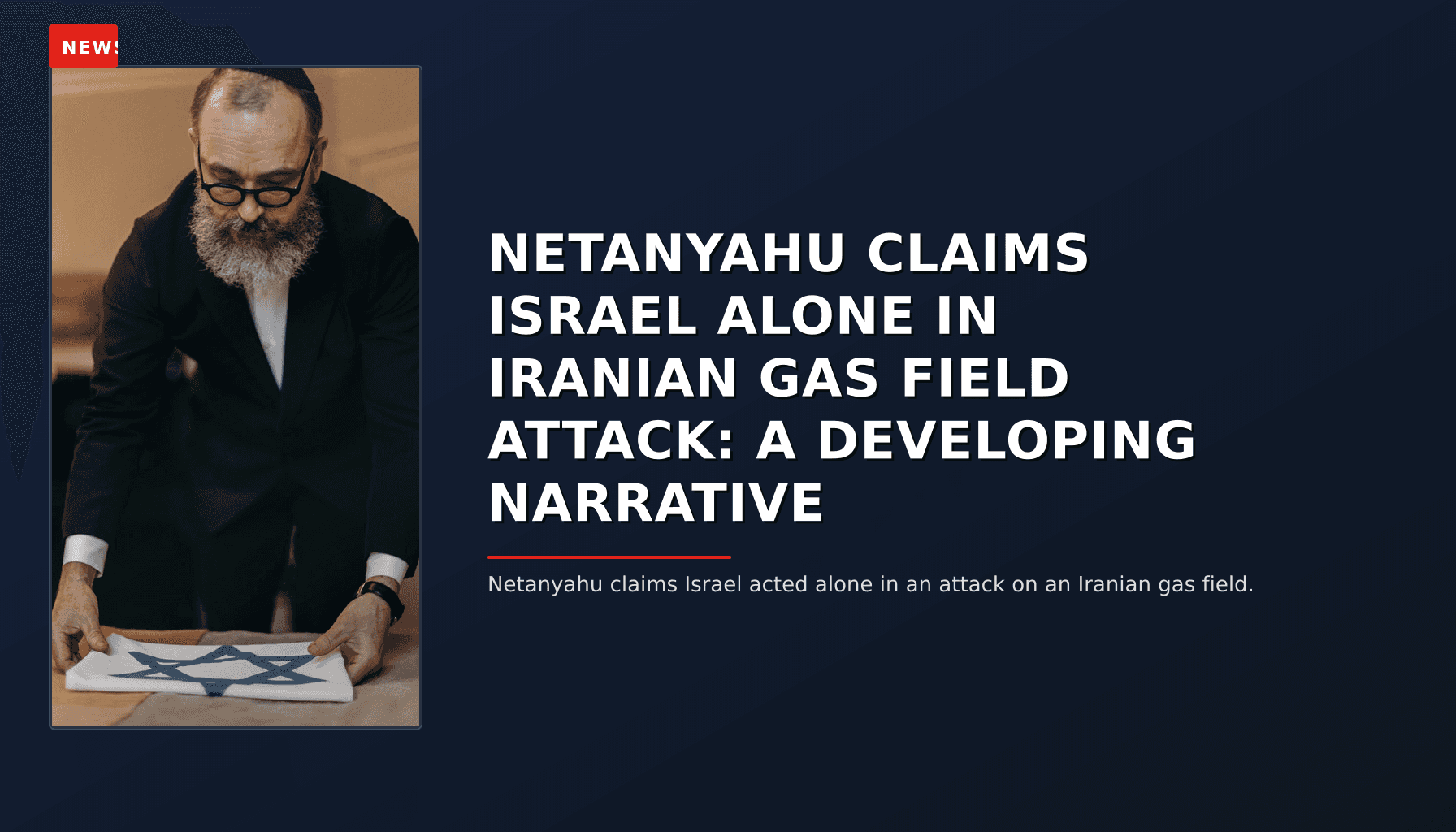NEWS: NETANYAHU CLAIMS ISRAEL ALONE IN IRANIAN GAS FIELD ATTACK: A DEVELOPING NARRATIVE — VPNews