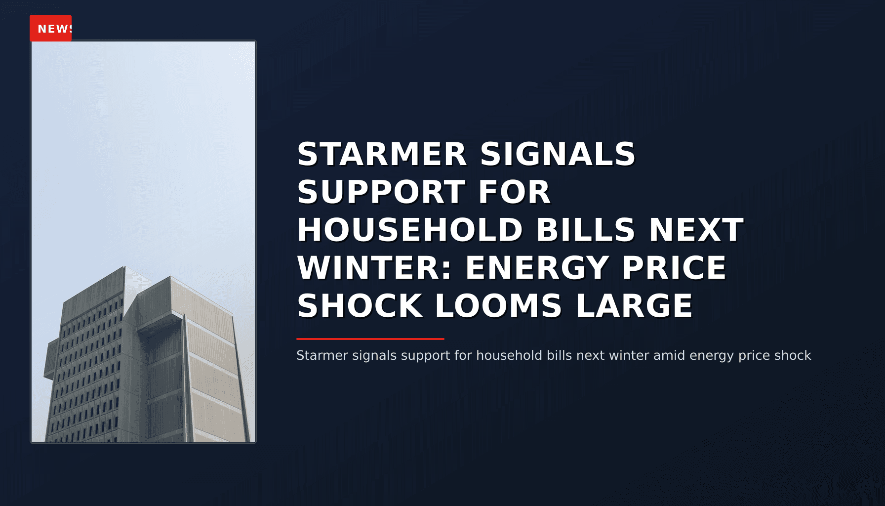 NEWS: STARMER SIGNALS SUPPORT FOR HOUSEHOLD BILLS NEXT WINTER: ENERGY PRICE SHOCK LOOMS LARGE — VPNews