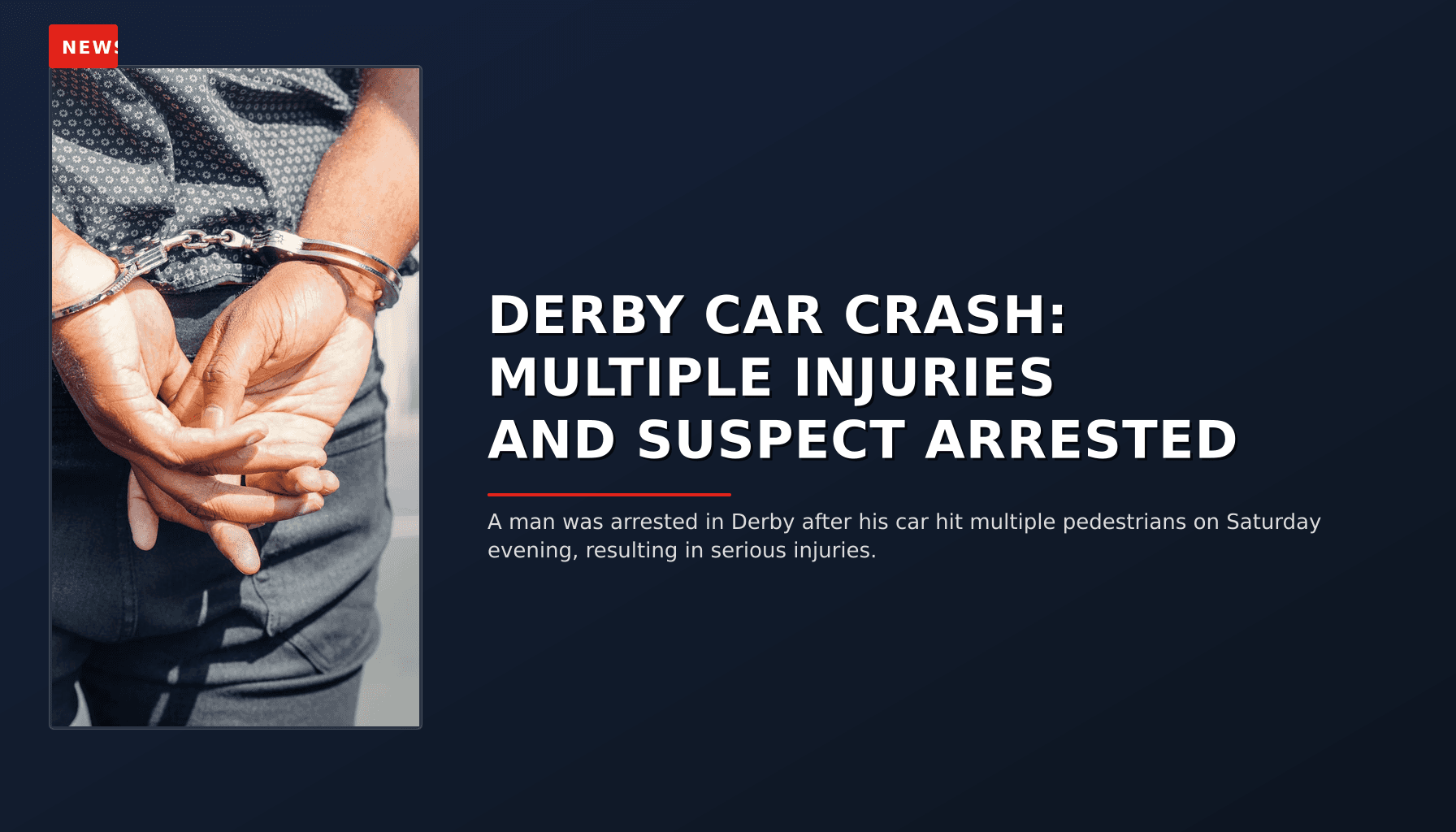 NEWS: DERBY CAR CRASH: MULTIPLE INJURIES AND SUSPECT ARRESTED — VPNews