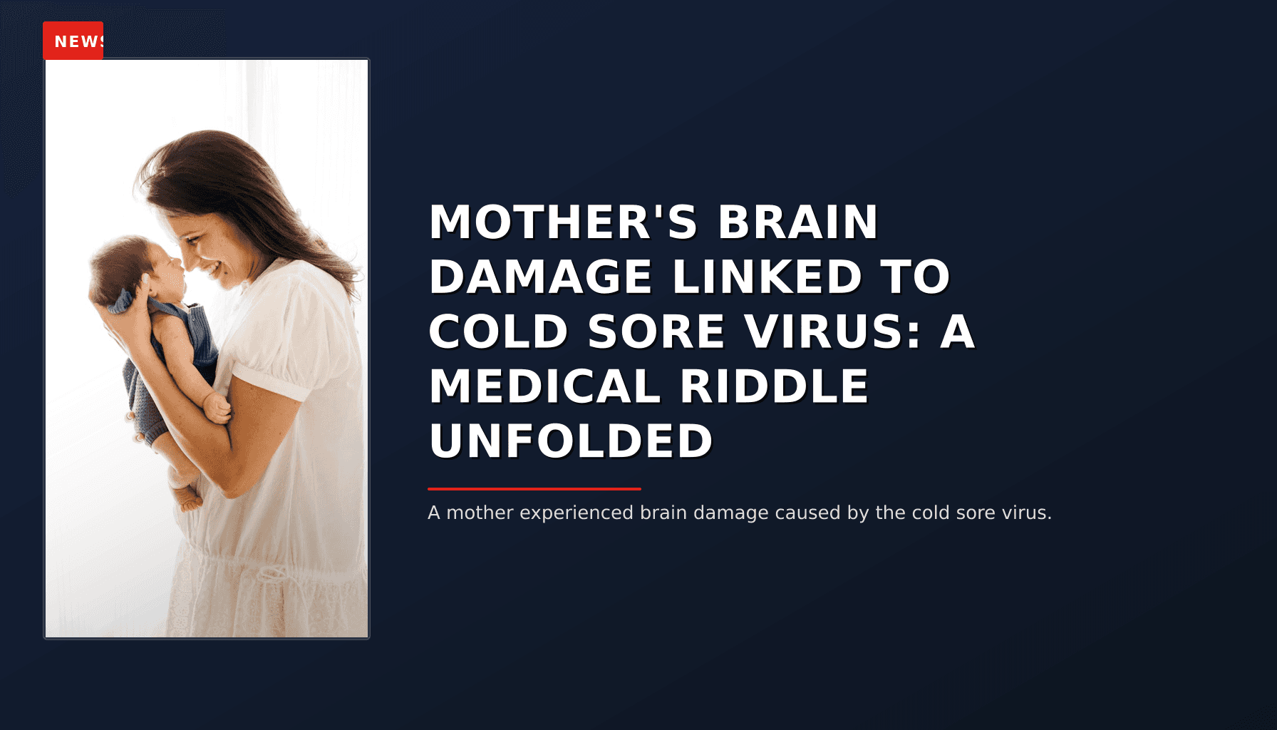 NEWS: MOTHER'S BRAIN DAMAGE LINKED TO COLD SORE VIRUS: A MEDICAL RIDDLE UNFOLDED — VPNews