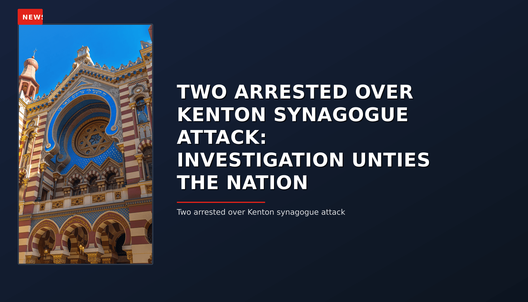 NEWS: TWO ARRESTED OVER KENTON SYNAGOGUE ATTACK: INVESTIGATION UNTIES THE NATION — VPNews