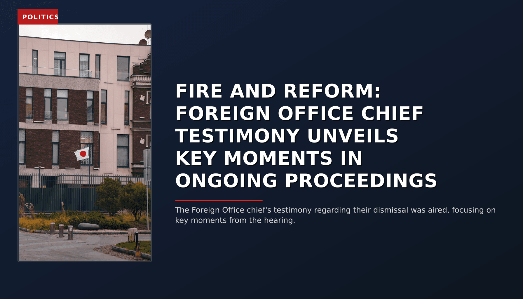 POLITICS: FIRE AND REFORM: FOREIGN OFFICE CHIEF TESTIMONY UNVEILS KEY MOMENTS IN ONGOING PROCEEDINGS — VPNews