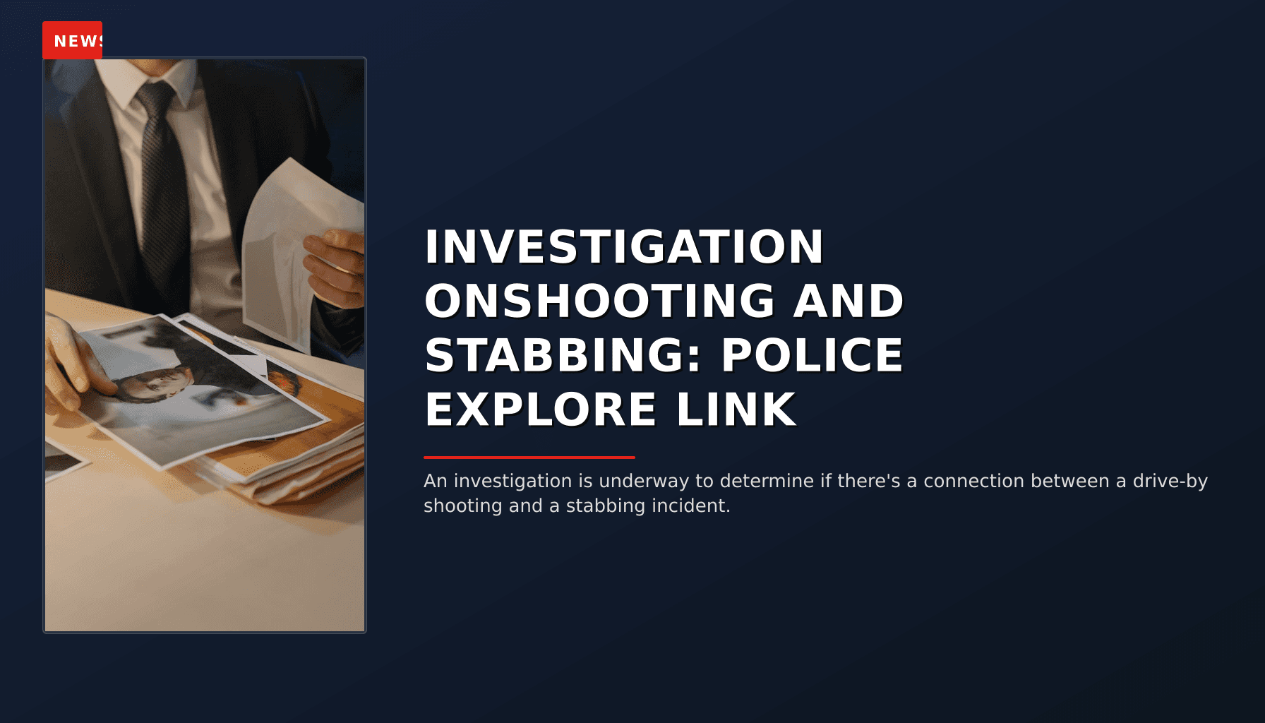 NEWS: INVESTIGATION ONSHOOTING AND STABBING: POLICE EXPLORE LINK — VPNews