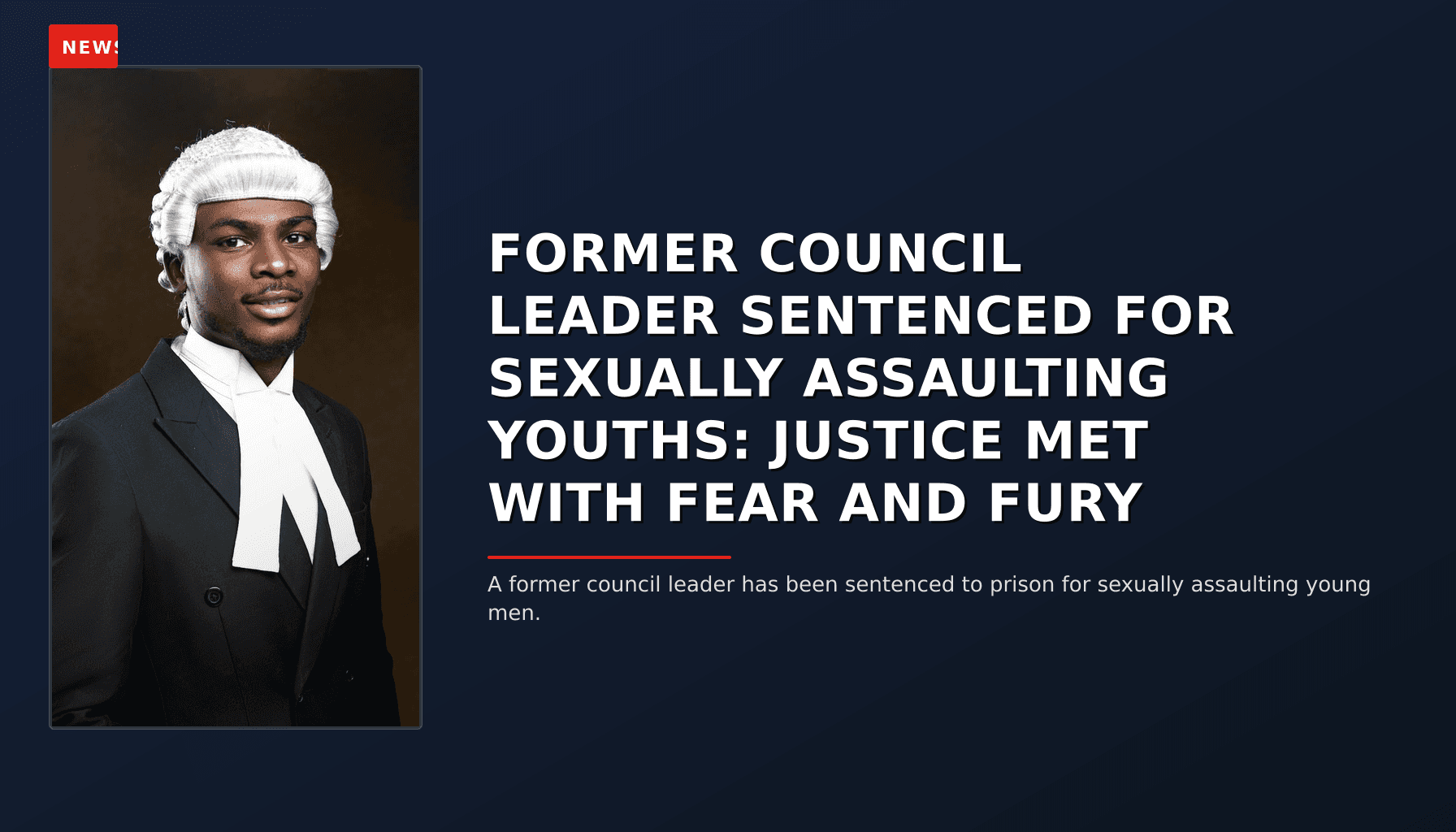 NEWS: FORMER COUNCIL LEADER SENTENCED FOR SEXUALLY ASSAULTING YOUTHS: JUSTICE MET WITH FEAR AND  — VPNews
