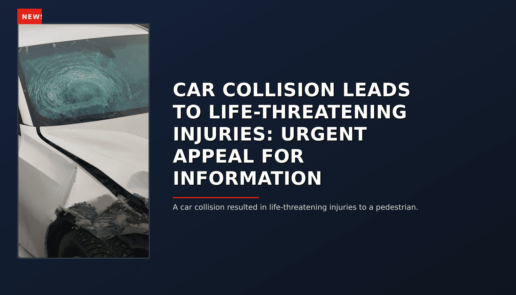 NEWS: CAR COLLISION LEADS TO LIFE-THREATENING INJURIES: URGENT APPEAL FOR INFORMATION — VPNews