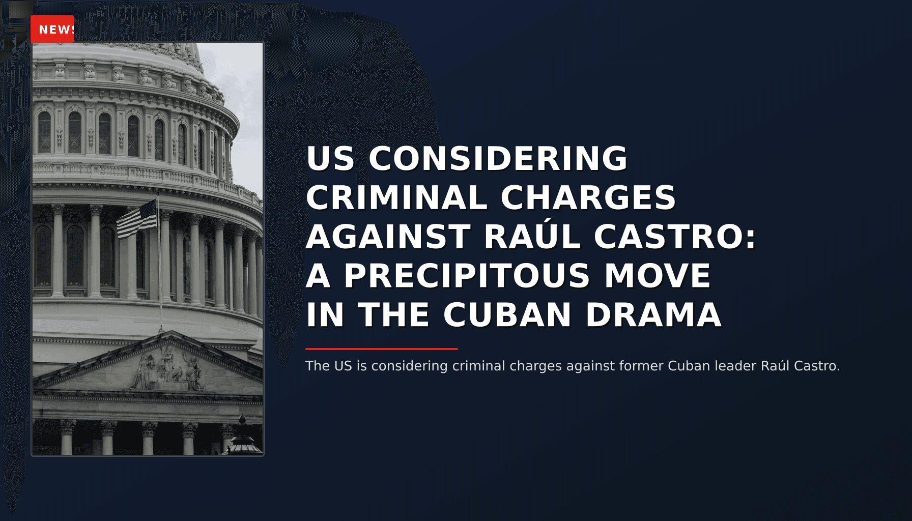 NEWS: US CONSIDERING CRIMINAL CHARGES AGAINST RAÚL CASTRO: A PRECIPITOUS MOVE IN THE CUBAN DRAMA — VPNews