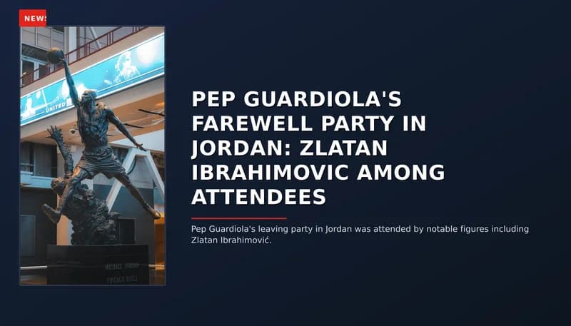 NEWS: PEP GUARDIOLA'S FAREWELL PARTY IN JORDAN: ZLATAN IBRAHIMOVIC AMONG ATTENDEES — VPNews