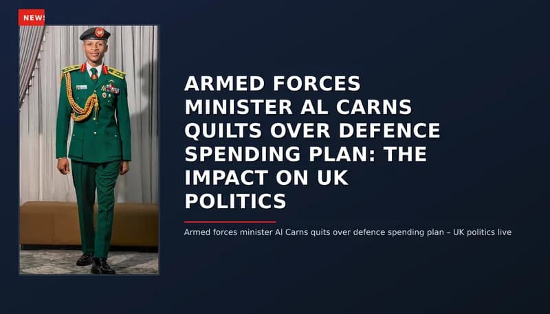 NEWS: ARMED FORCES MINISTER AL CARNS QUILTS OVER DEFENCE SPENDING PLAN: THE IMPACT ON UK POLITIC — VPNews