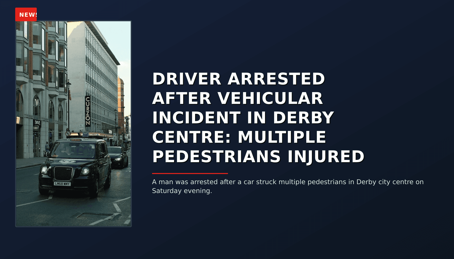 NEWS: DRIVER ARRESTED AFTER VEHICULAR INCIDENT IN DERBY CENTRE: MULTIPLE PEDESTRIANS INJURED — VPNews