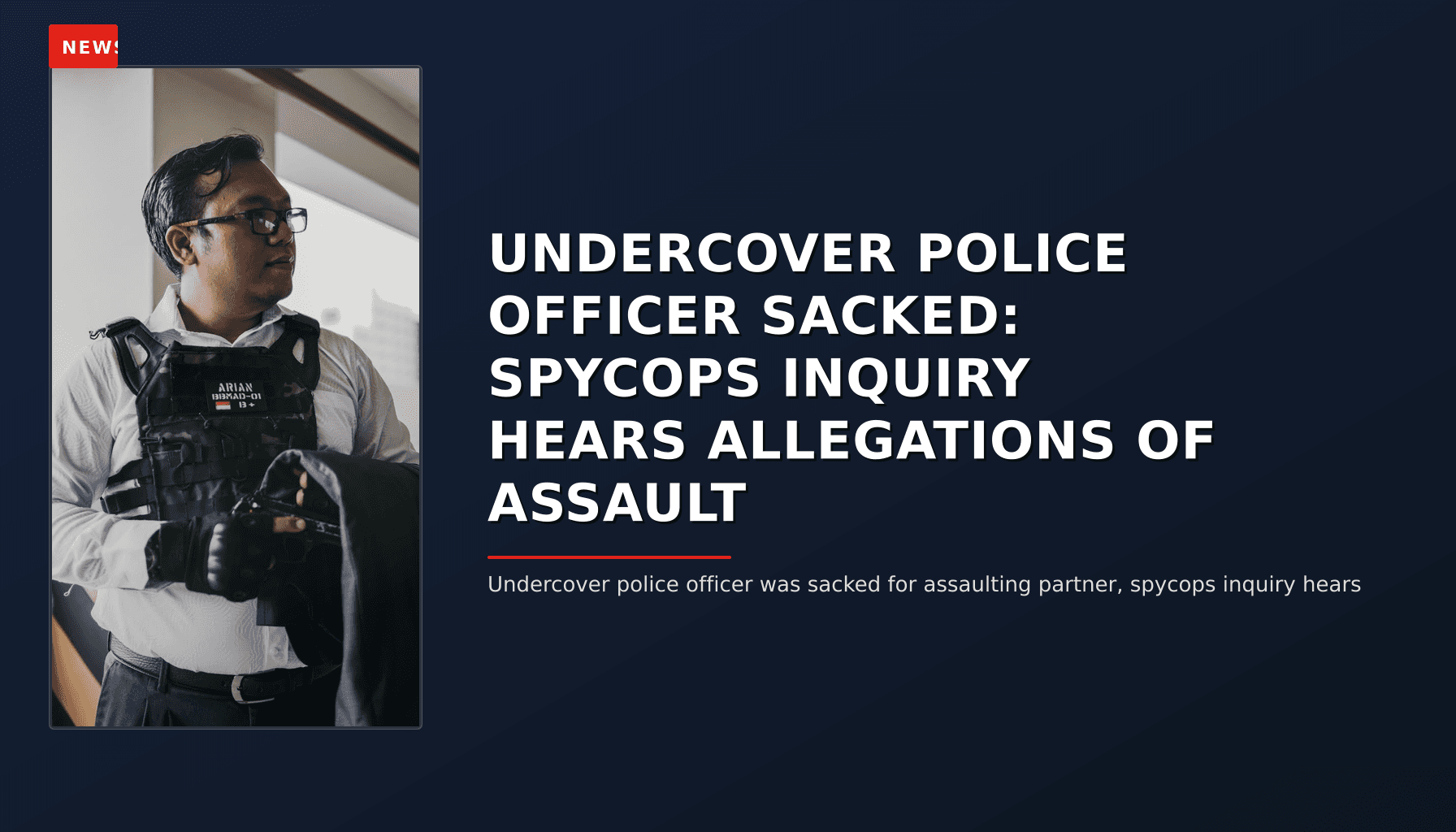 NEWS: UNDERCOVER POLICE OFFICER SACKED: SPYCOPS INQUIRY HEARS ALLEGATIONS OF ASSAULT — VPNews