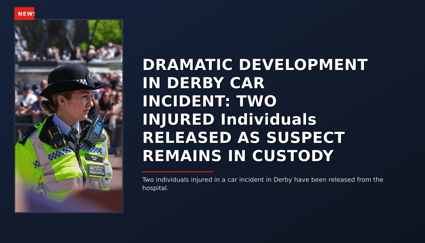 NEWS: DRAMATIC DEVELOPMENT IN DERBY CAR INCIDENT: TWO INJURED Individuals RELEASED AS SUSPECT RE — VPNews