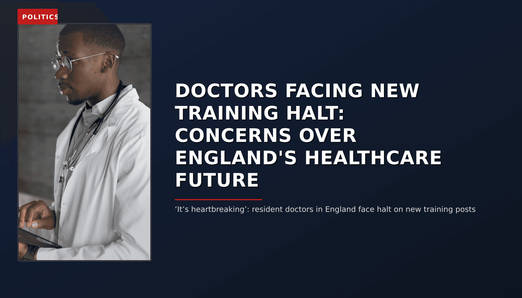 POLITICS: DOCTORS FACING NEW TRAINING HALT: CONCERNS OVER ENGLAND'S HEALTHCARE FUTURE — VPNews