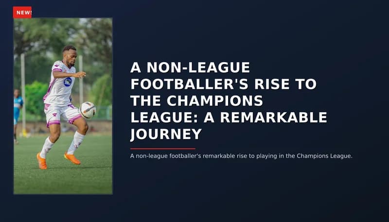NEWS: A NON-LEAGUE FOOTBALLER'S RISE TO THE CHAMPIONS LEAGUE: A REMARKABLE JOURNEY — VPNews