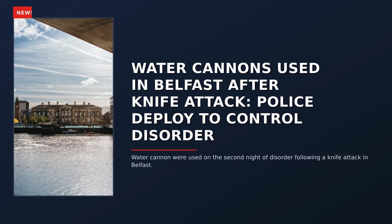 NEWS: WATER CANNONS USED IN BELFAST AFTER KNIFE ATTACK: POLICE DEPLOY TO CONTROL DISORDER — VPNews