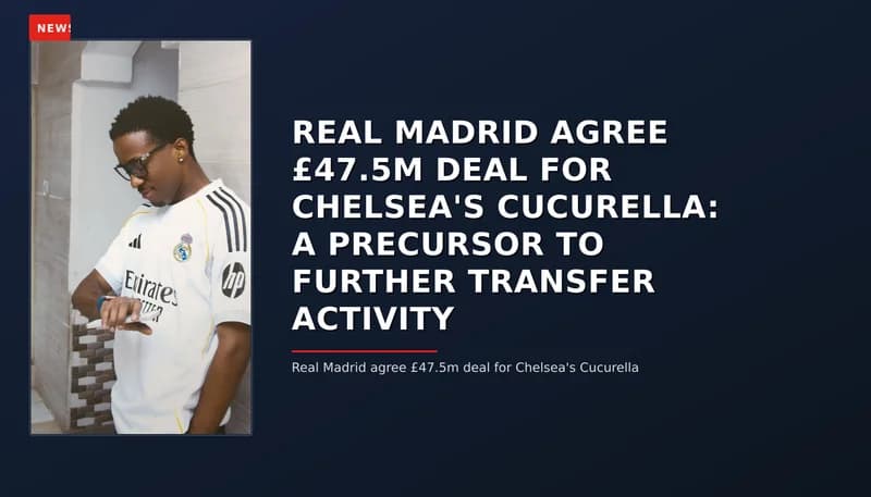 NEWS: REAL MADRID AGREE £47.5M DEAL FOR CHELSEA'S CUCURELLA: A PRECURSOR TO FURTHER TRANSFER ACT — VPNews