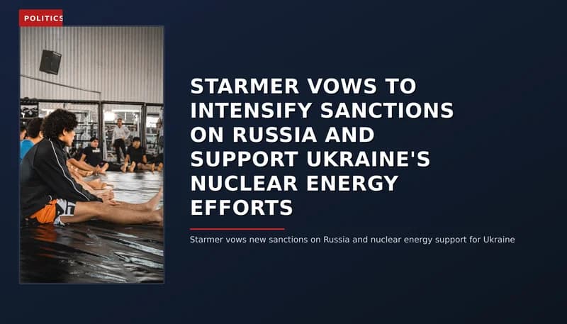 POLITICS: STARMER VOWS TO INTENSIFY SANCTIONS ON RUSSIA AND SUPPORT UKRAINE'S NUCLEAR ENERGY EFFORTS — VPNews