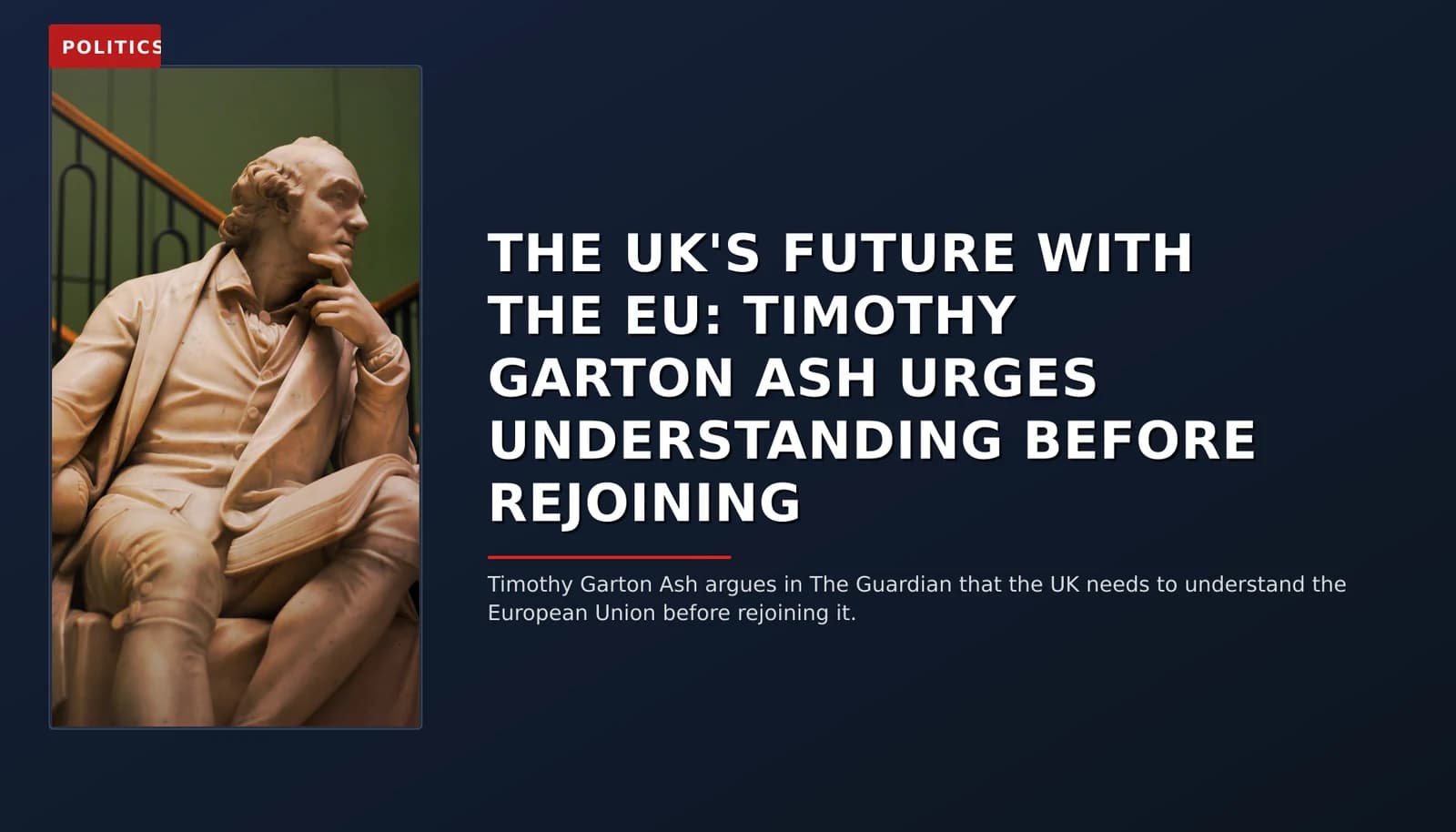 POLITICS: THE UK'S FUTURE WITH THE EU: TIMOTHY GARTON ASH URGES UNDERSTANDING BEFORE REJOINING — VPNews